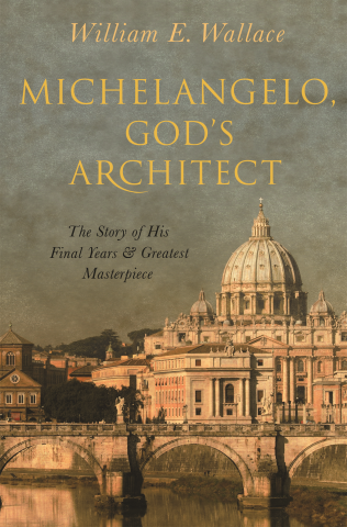 Michelangelo, God’s Architect The Story of His Final Years and Greatest Masterpiece